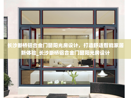 长沙断桥铝合金门窗阳光房设计，打造舒适智能家居新体验_长沙断桥铝合金门窗阳光房设计
