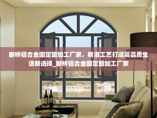 断桥铝合金固定窗加工厂家，精湛工艺打造高品质生活新选择_断桥铝合金固定窗加工厂家