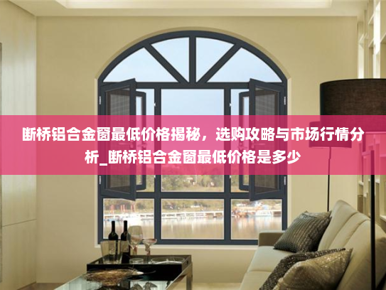 断桥铝合金窗最低价格揭秘，选购攻略与市场行情分析_断桥铝合金窗最低价格是多少