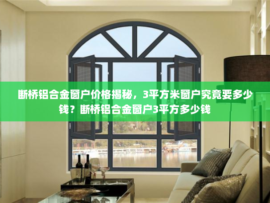 断桥铝合金窗户价格揭秘，3平方米窗户究竟要多少钱？断桥铝合金窗户3平方多少钱