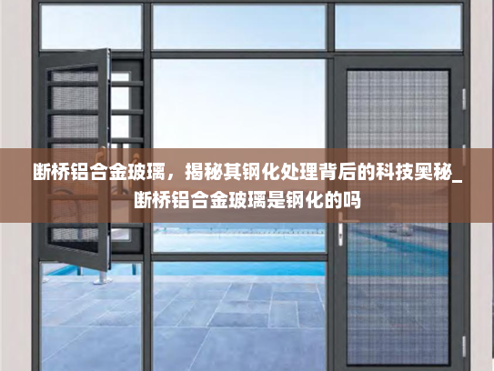 断桥铝合金玻璃，揭秘其钢化处理背后的科技奥秘_断桥铝合金玻璃是钢化的吗