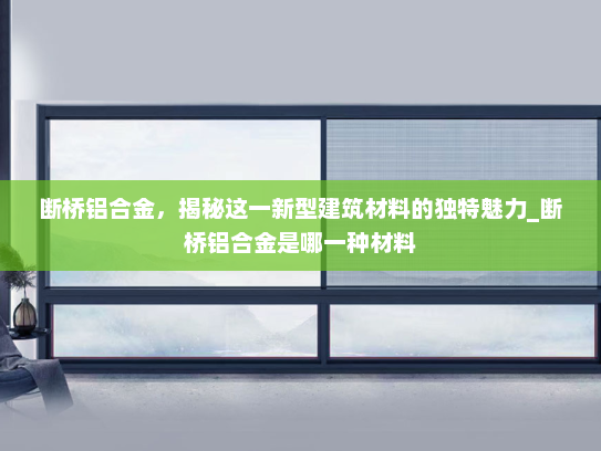 断桥铝合金，揭秘这一新型建筑材料的独特魅力_断桥铝合金是哪一种材料
