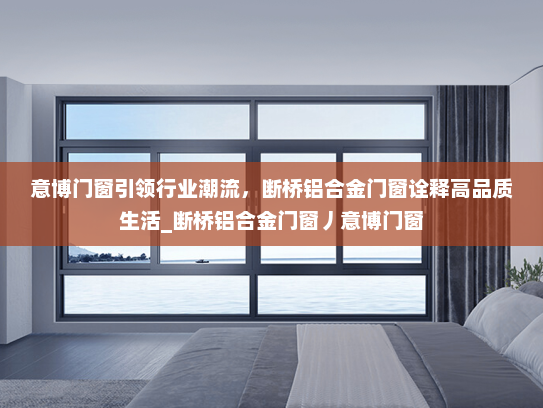 意博门窗引领行业潮流，断桥铝合金门窗诠释高品质生活_断桥铝合金门窗丿意博门窗
