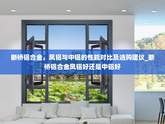 断桥铝合金，凤铝与中铝的性能对比及选购建议_断桥铝合金凤铝好还是中铝好