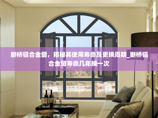 断桥铝合金窗，揭秘其使用寿命及更换周期_断桥铝合金窗寿命几年换一次