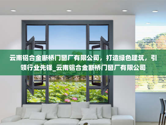 云南铝合金断桥门窗厂有限公司，打造绿色建筑，引领行业先锋_云南铝合金断桥门窗厂有限公司