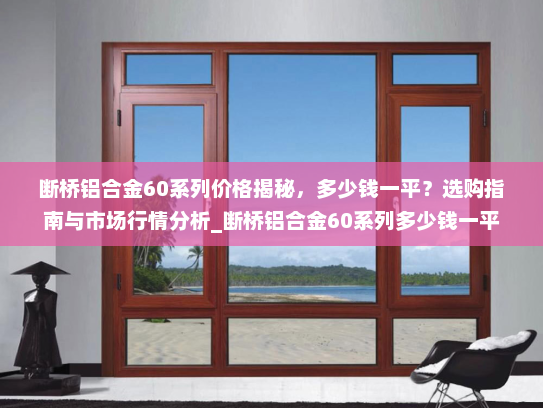 断桥铝合金60系列价格揭秘，多少钱一平？选购指南与市场行情分析_断桥铝合金60系列多少钱一平