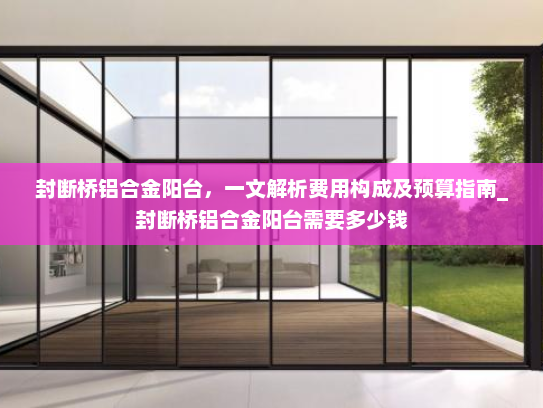 封断桥铝合金阳台，一文解析费用构成及预算指南_封断桥铝合金阳台需要多少钱