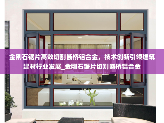 金刚石锯片高效切割断桥铝合金，技术创新引领建筑建材行业发展_金刚石锯片切割断桥铝合金