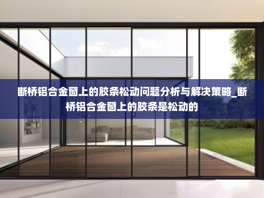 断桥铝合金窗上的胶条松动问题分析与解决策略_断桥铝合金窗上的胶条是松动的