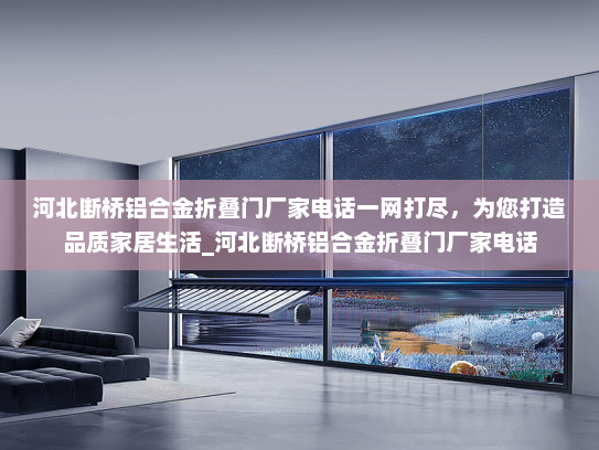 河北断桥铝合金折叠门厂家电话一网打尽，为您打造品质家居生活_河北断桥铝合金折叠门厂家电话