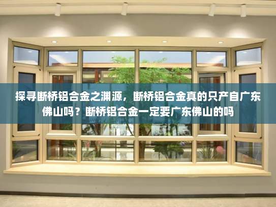 探寻断桥铝合金之渊源，断桥铝合金真的只产自广东佛山吗？断桥铝合金一定要广东佛山的吗