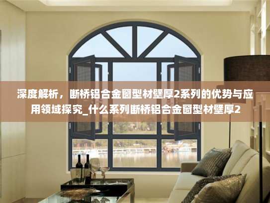深度解析，断桥铝合金窗型材壁厚2系列的优势与应用领域探究_什么系列断桥铝合金窗型材壁厚2