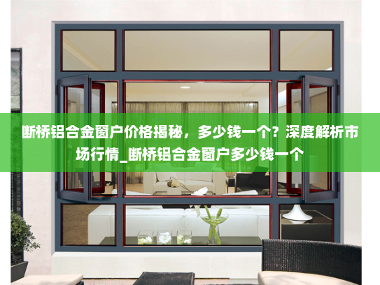 断桥铝合金窗户价格揭秘，多少钱一个？深度解析市场行情_断桥铝合金窗户多少钱一个