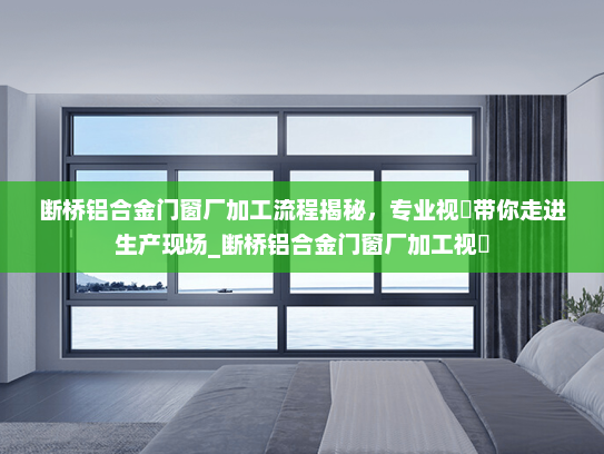 断桥铝合金门窗厂加工流程揭秘，专业视頻带你走进生产现场_断桥铝合金门窗厂加工视頻