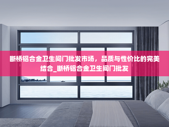 断桥铝合金卫生间门批发市场，品质与性价比的完美结合_断桥铝合金卫生间门批发