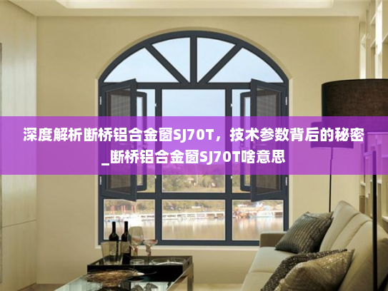 深度解析断桥铝合金窗SJ70T，技术参数背后的秘密_断桥铝合金窗SJ70T啥意思