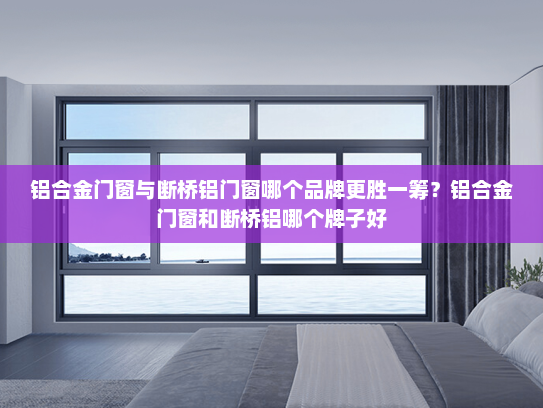 铝合金门窗与断桥铝门窗哪个品牌更胜一筹？铝合金门窗和断桥铝哪个牌子好