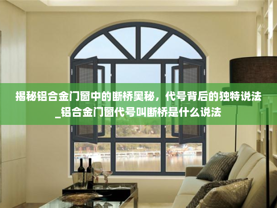 揭秘铝合金门窗中的断桥奥秘，代号背后的独特说法_铝合金门窗代号叫断桥是什么说法