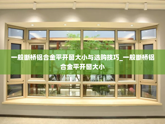 一般断桥铝合金平开窗大小与选购技巧_一般断桥铝合金平开窗大小