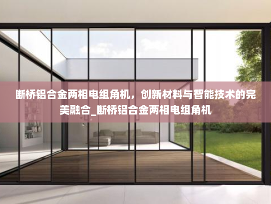 断桥铝合金两相电组角机，创新材料与智能技术的完美融合_断桥铝合金两相电组角机