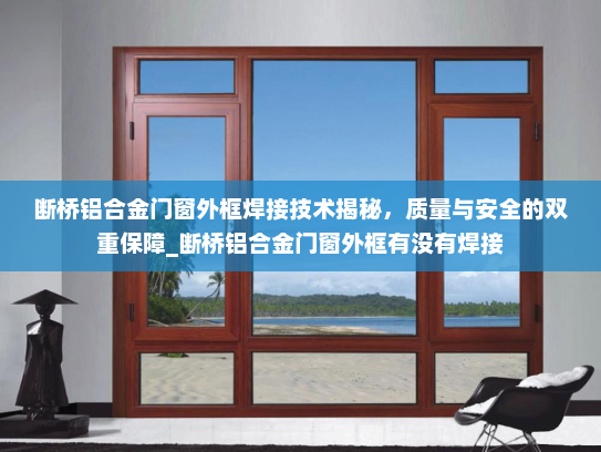 断桥铝合金门窗外框焊接技术揭秘，质量与安全的双重保障_断桥铝合金门窗外框有没有焊接