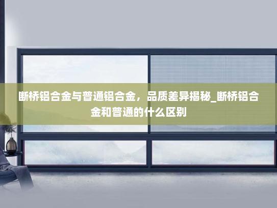 断桥铝合金与普通铝合金，品质差异揭秘_断桥铝合金和普通的什么区别