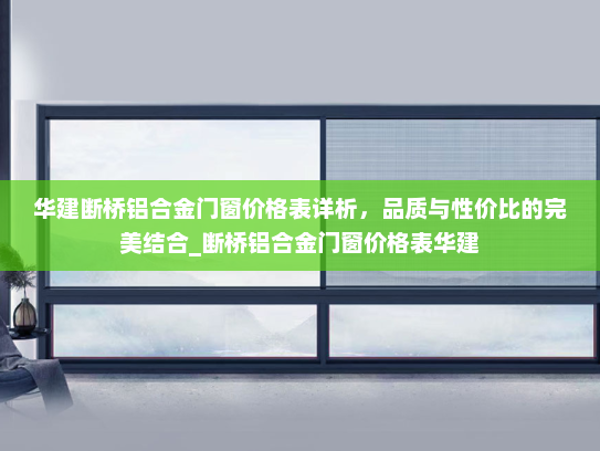 华建断桥铝合金门窗价格表详析，品质与性价比的完美结合_断桥铝合金门窗价格表华建