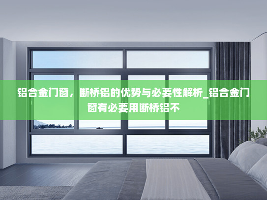 铝合金门窗，断桥铝的优势与必要性解析_铝合金门窗有必要用断桥铝不