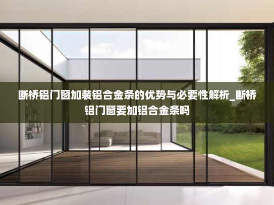 断桥铝门窗加装铝合金条的优势与必要性解析_断桥铝门窗要加铝合金条吗