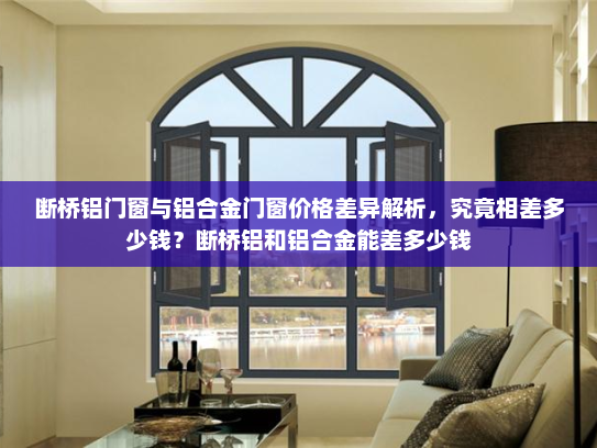 断桥铝门窗与铝合金门窗价格差异解析，究竟相差多少钱？断桥铝和铝合金能差多少钱
