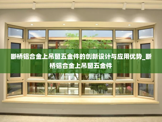 断桥铝合金上吊窗五金件的创新设计与应用优势_断桥铝合金上吊窗五金件