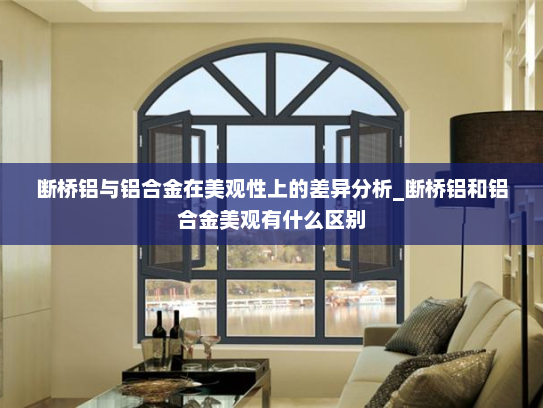 断桥铝与铝合金在美观性上的差异分析_断桥铝和铝合金美观有什么区别