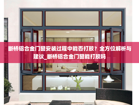 断桥铝合金门窗安装过程中能否打胶？全方位解析与建议_断桥铝合金门窗能打胶吗