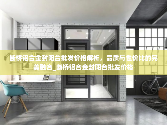 断桥铝合金封阳台批发价格解析，品质与性价比的完美融合_断桥铝合金封阳台批发价格