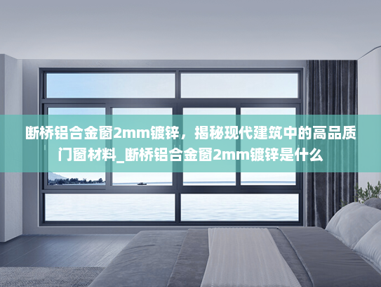 断桥铝合金窗2mm镀锌，揭秘现代建筑中的高品质门窗材料_断桥铝合金窗2mm镀锌是什么