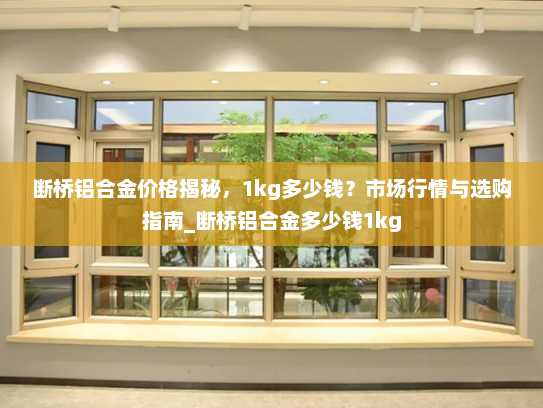 断桥铝合金价格揭秘，1kg多少钱？市场行情与选购指南_断桥铝合金多少钱1kg