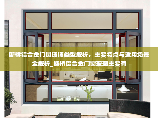 断桥铝合金门窗玻璃类型解析，主要特点与适用场景全解析_断桥铝合金门窗玻璃主要有