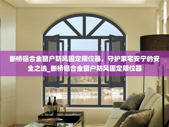 断桥铝合金窗户防风固定限位器，守护家宅安宁的安全之选_断桥铝合金窗户防风固定限位器