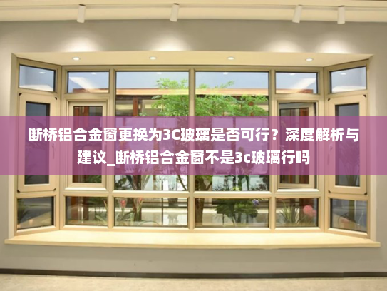 断桥铝合金窗更换为3C玻璃是否可行？深度解析与建议_断桥铝合金窗不是3c玻璃行吗