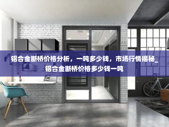 铝合金断桥价格分析，一吨多少钱，市场行情揭秘_铝合金断桥价格多少钱一吨
