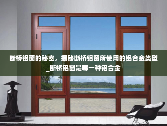 断桥铝窗的秘密，揭秘断桥铝窗所使用的铝合金类型_断桥铝窗是哪一种铝合金