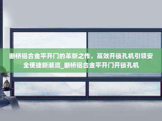 断桥铝合金平开门的革新之作，高效开锁孔机引领安全便捷新潮流_断桥铝合金平开门开锁孔机