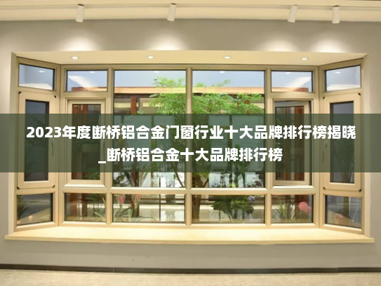 2023年度断桥铝合金门窗行业十大品牌排行榜揭晓_断桥铝合金十大品牌排行榜