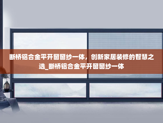 断桥铝合金平开窗窗纱一体，创新家居装修的智慧之选_断桥铝合金平开窗窗纱一体
