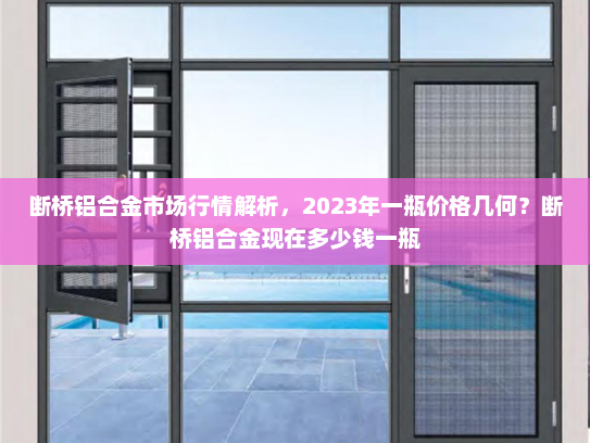 断桥铝合金市场行情解析，2023年一瓶价格几何？断桥铝合金现在多少钱一瓶