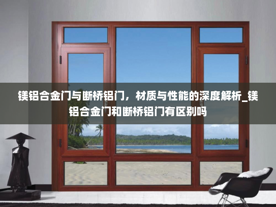 镁铝合金门与断桥铝门，材质与性能的深度解析_镁铝合金门和断桥铝门有区别吗