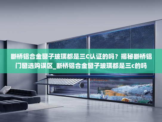 断桥铝合金窗子玻璃都是三C认证的吗？揭秘断桥铝门窗选购误区_断桥铝合金窗子玻璃都是三c的吗