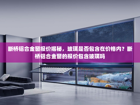 断桥铝合金窗报价揭秘，玻璃是否包含在价格内？断桥铝合金窗的报价包含玻璃吗