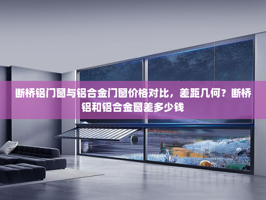 断桥铝门窗与铝合金门窗价格对比，差距几何？断桥铝和铝合金窗差多少钱